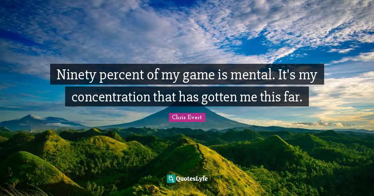 Ninety percent of my game is mental. It's my concentration that has gotten me this far.