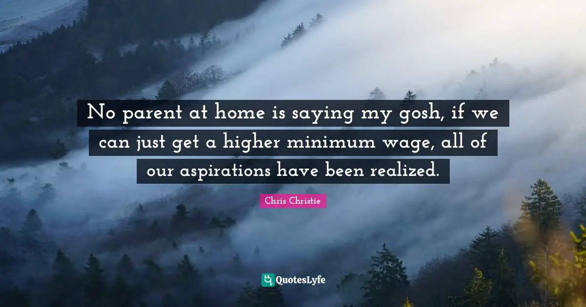 No parent at home is saying my gosh, if we can just get a higher minimum wage, all of our aspirations have been realized.
