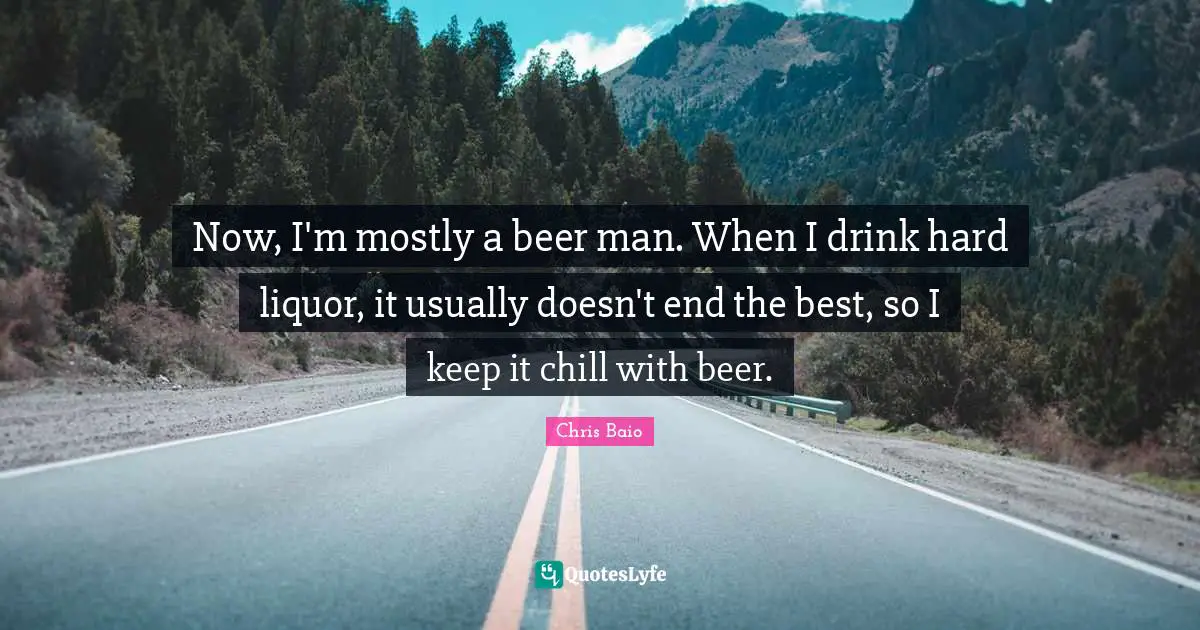 Now, I'm mostly a beer man. When I drink hard liquor, it usually doesn't end the best, so I keep it chill with beer.