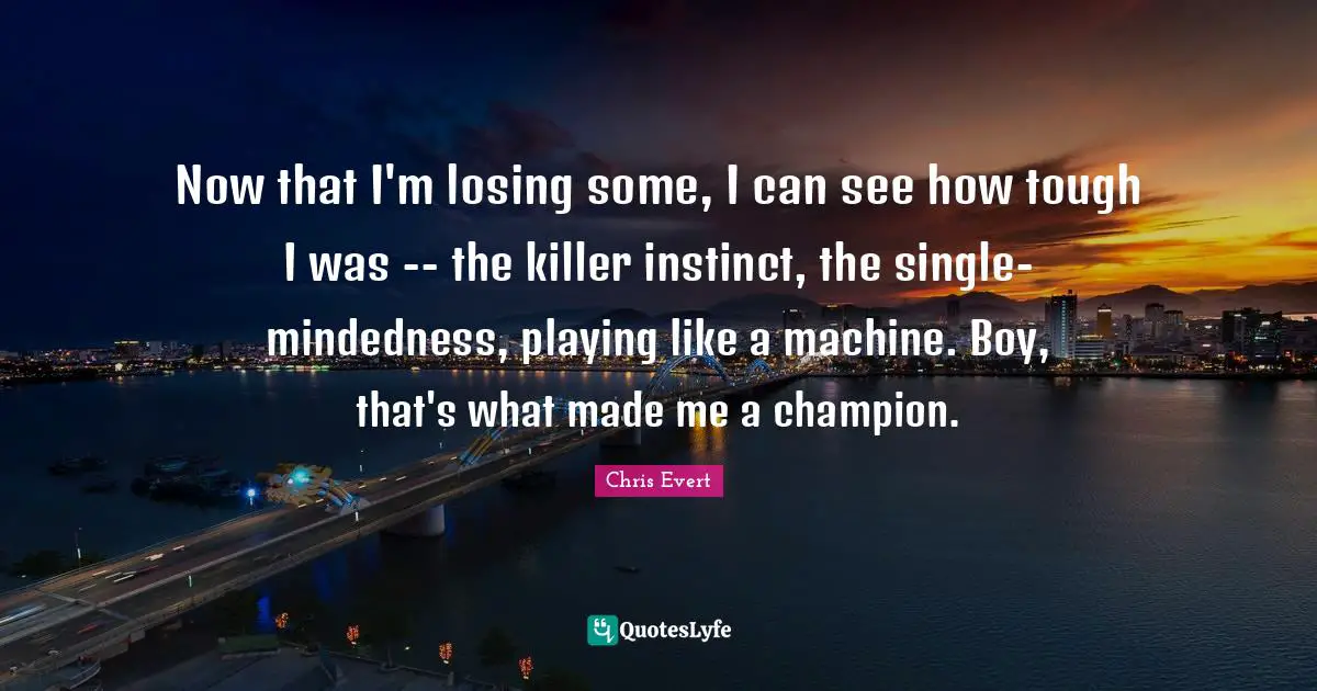 Now that I'm losing some, I can see how tough I was -- the killer instinct, the single-mindedness, playing like a machine. Boy, that's what made me a champion.
