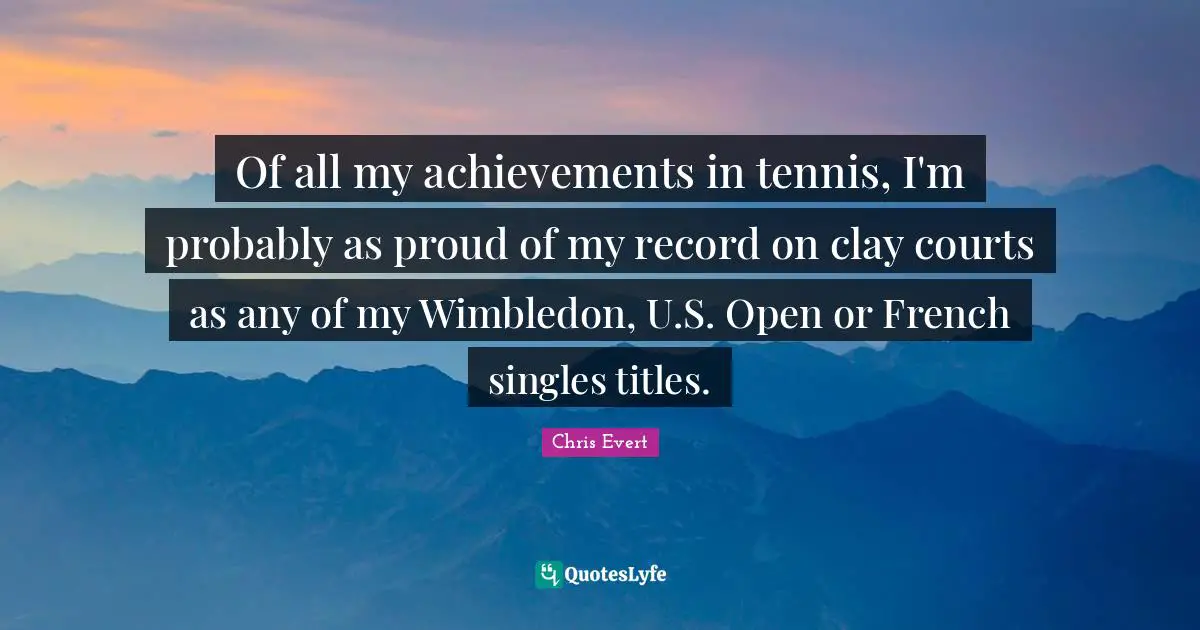 Of all my achievements in tennis, I'm probably as proud of my record on clay courts as any of my Wimbledon, U.S. Open or French singles titles.