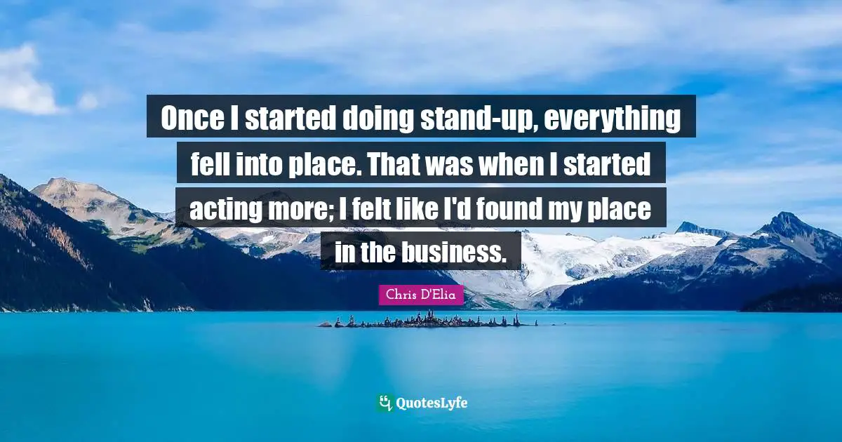 Once I started doing stand-up, everything fell into place. That was when I started acting more; I felt like I'd found my place in the business.