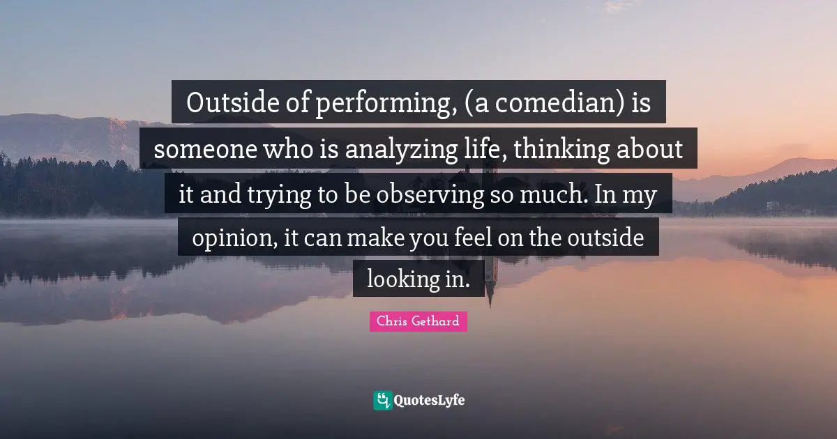 Outside of performing, (a comedian) is someone who is analyzing life, thinking about it and trying to be observing so much. In my opinion, it can make you feel on the outside looking in.