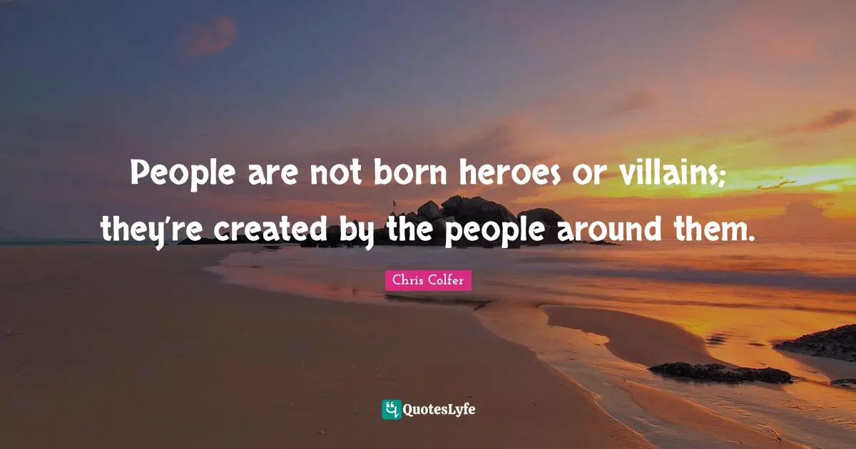 People are not born heroes or villains; they’re created by the people around them.