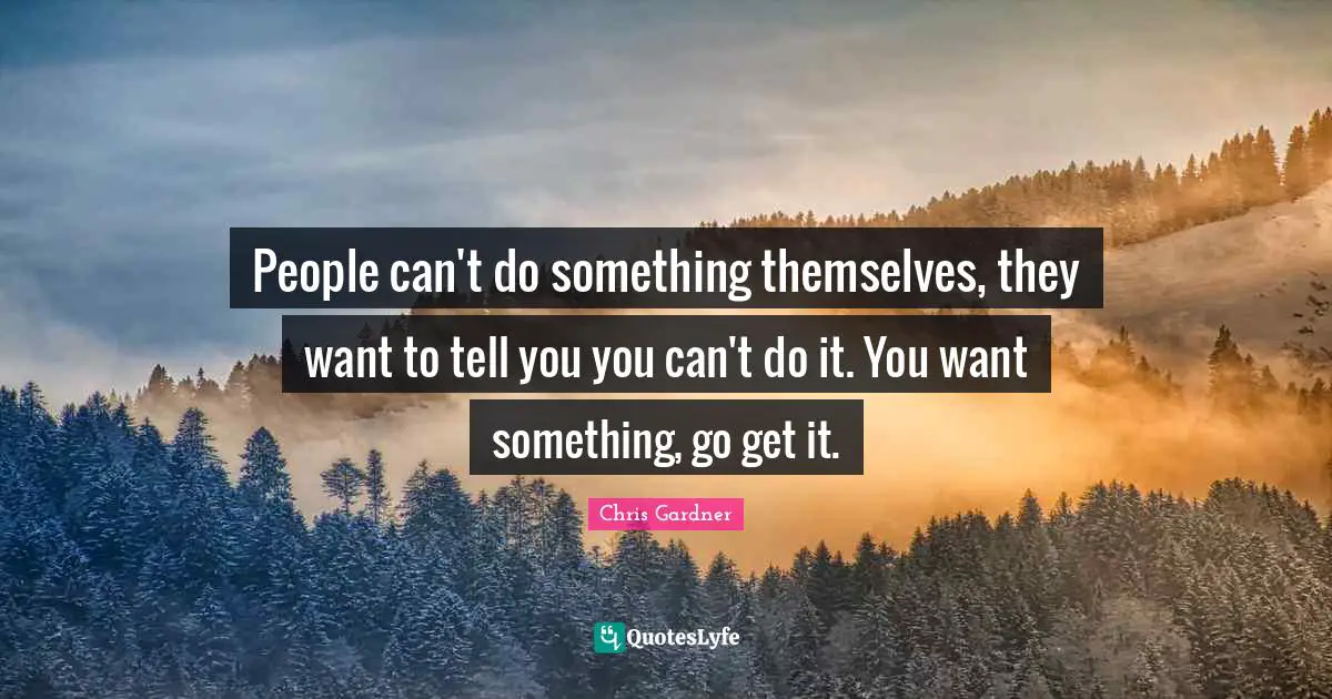 Chris Gardner Quotes: "People can't do something themselves, they want to tell you you can't do it. You want something, go get it."