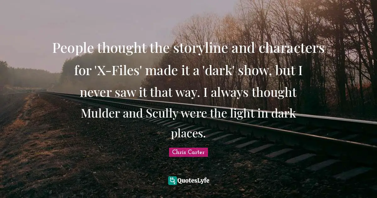 Files Quotes: "People thought the storyline and characters for 'X-Files' made it a 'dark' show, but I never saw it that way. I always thought Mulder and Scully were the light in dark places."
