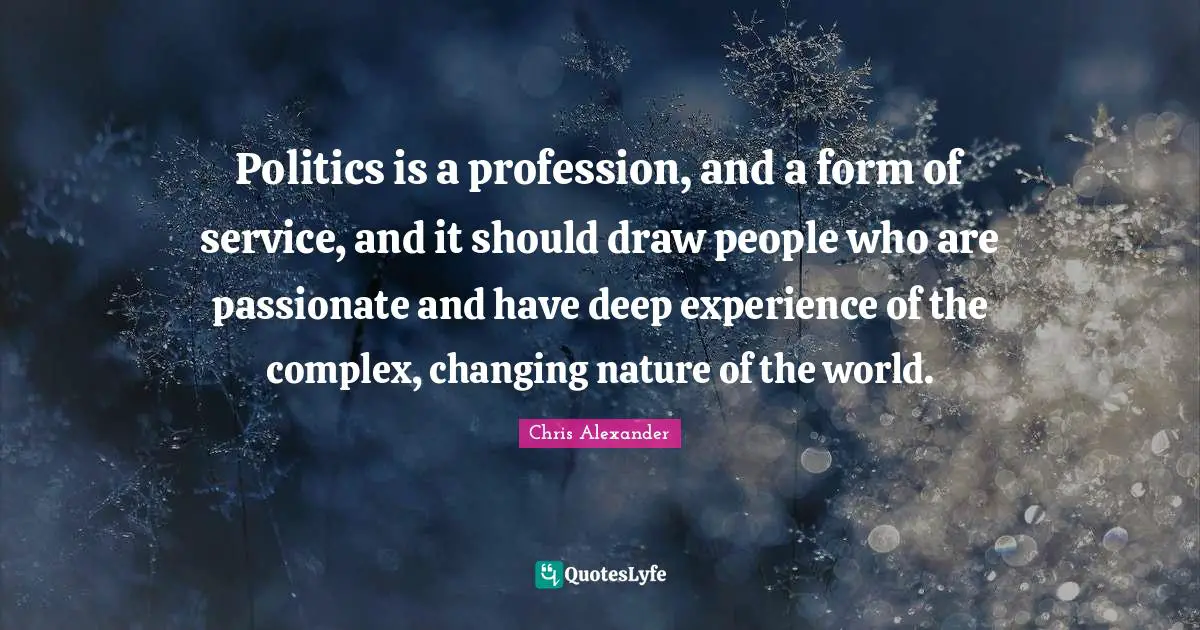 Politics is a profession, and a form of service, and it should draw people who are passionate and have deep experience of the complex, changing nature of the world.