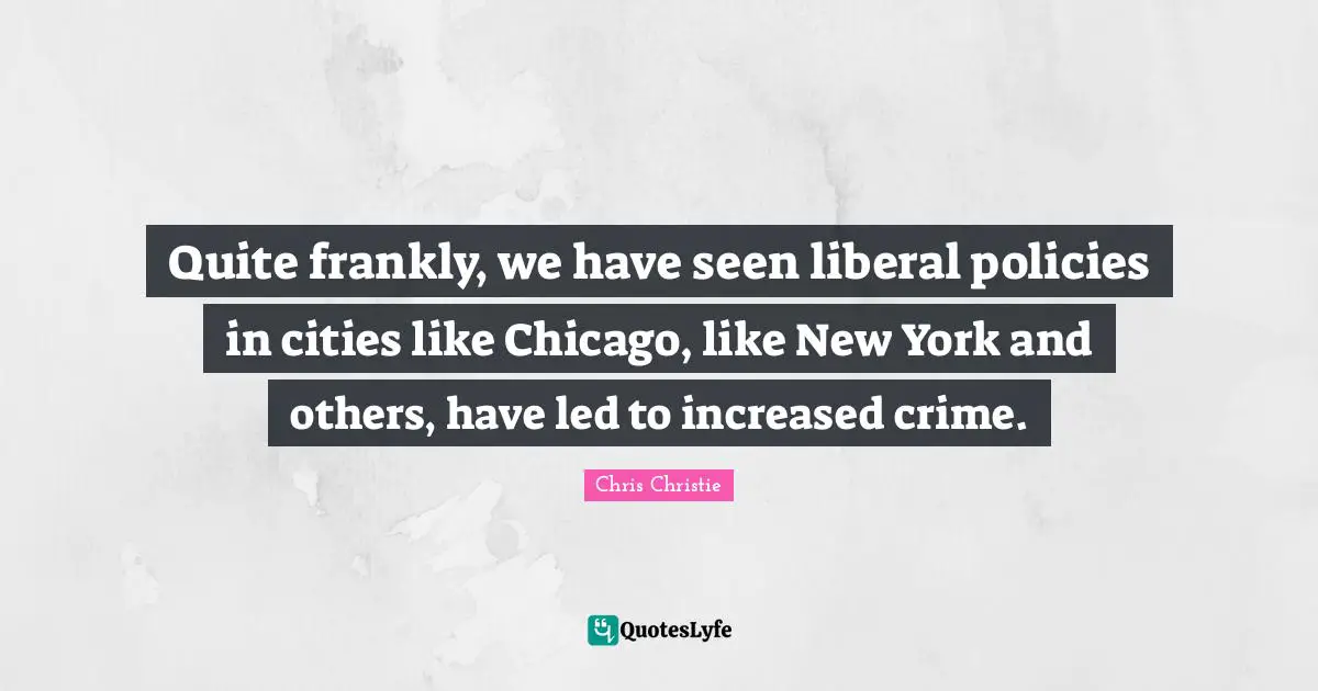 Quite frankly, we have seen liberal policies in cities like Chicago, like New York and others, have led to increased crime.