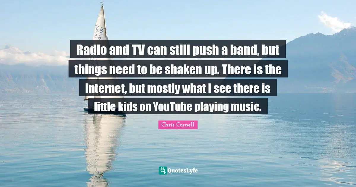 Playing Music Quotes: "Radio and TV can still push a band, but things need to be shaken up. There is the Internet, but mostly what I see there is little kids on YouTube playing music."