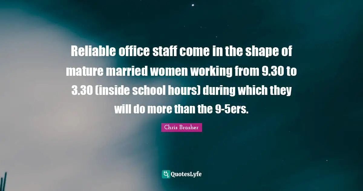 Reliable office staff come in the shape of mature married women working from 9.30 to 3.30 (inside school hours) during which they will do more than the 9-5ers.