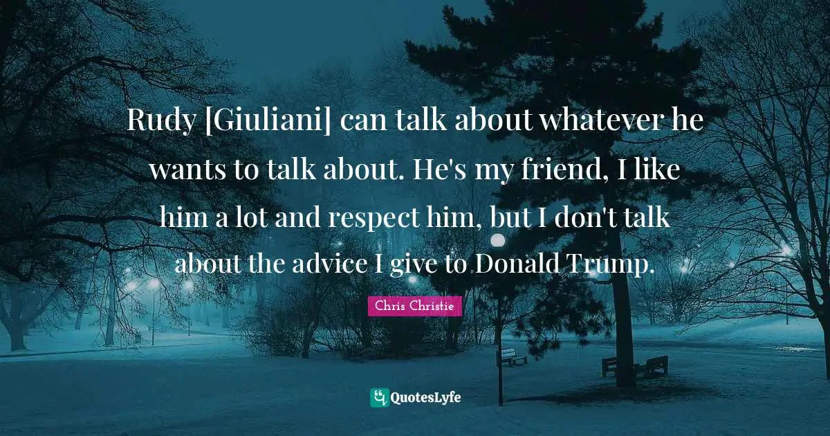 I Like Him Quotes: "Rudy [Giuliani] can talk about whatever he wants to talk about. He's my friend, I like him a lot and respect him, but I don't talk about the advice I give to Donald Trump."