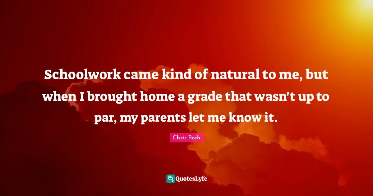 Schoolwork came kind of natural to me, but when I brought home a grade that wasn't up to par, my parents let me know it.