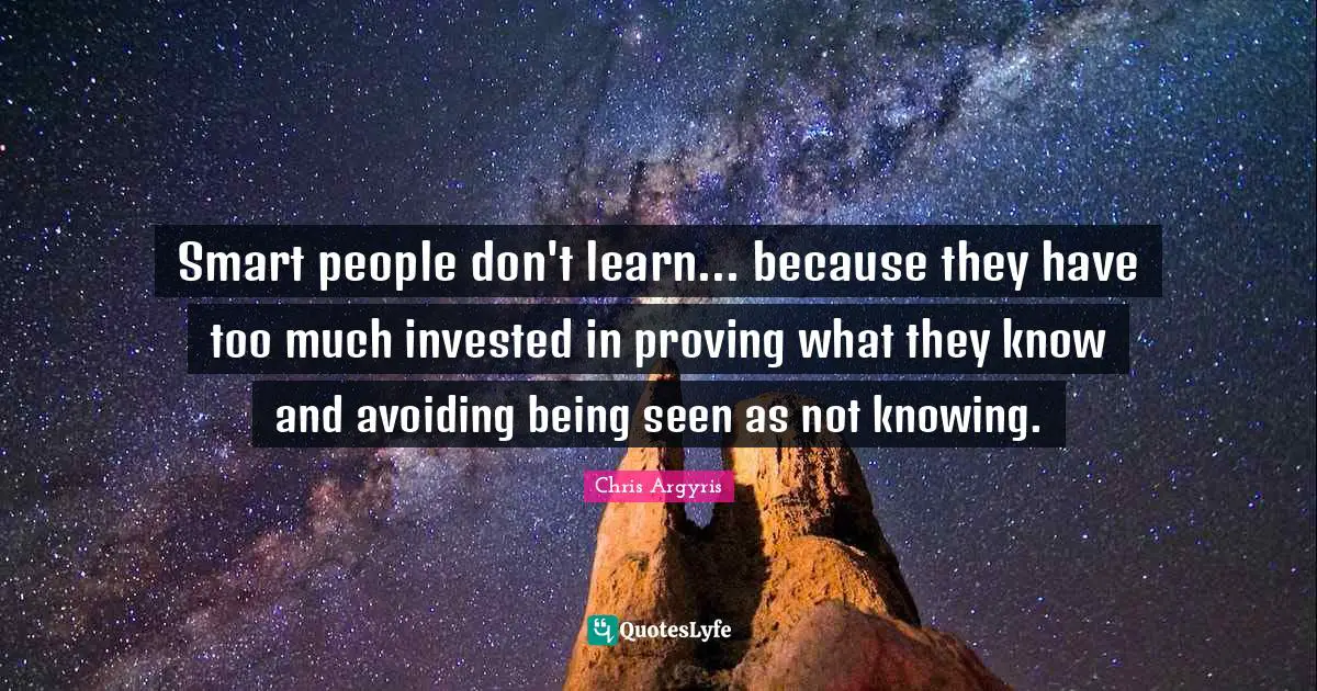 Not Knowing Quotes: "Smart people don't learn... because they have too much invested in proving what they know and avoiding being seen as not knowing."