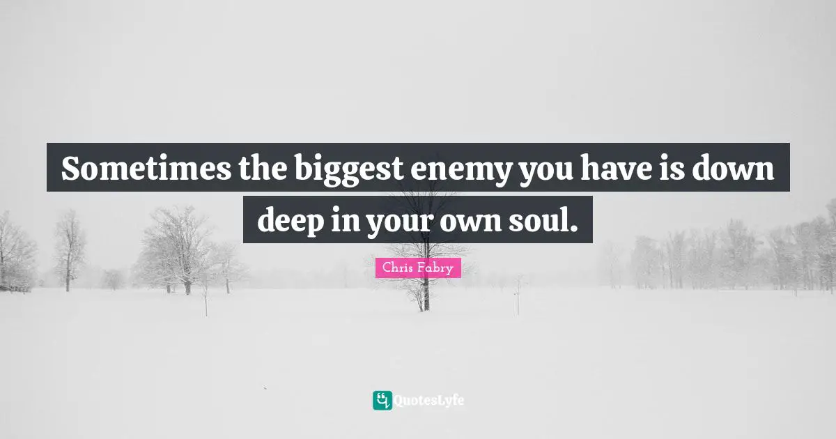 Sometimes the biggest enemy you have is down deep in your own soul.