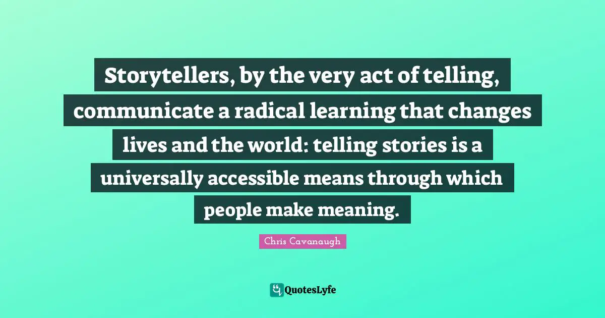 Storytellers, by the very act of telling, communicate a radical learning that changes lives and the world: telling stories is a universally accessible means through which people make meaning.