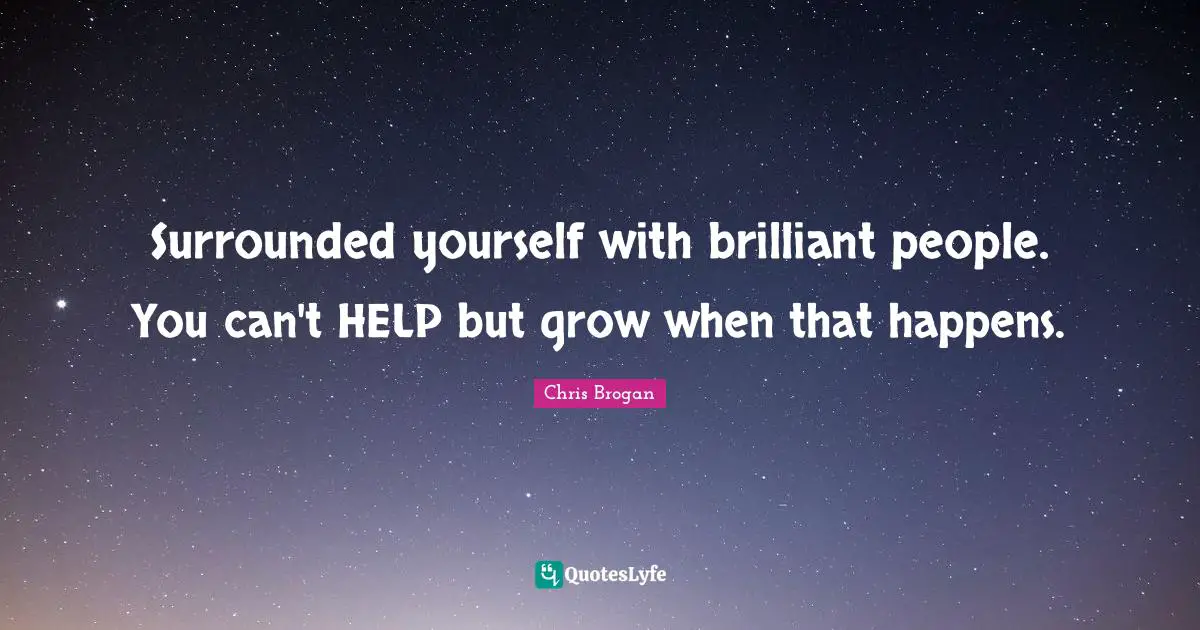 Surrounded yourself with brilliant people. You can't HELP but grow when that happens.