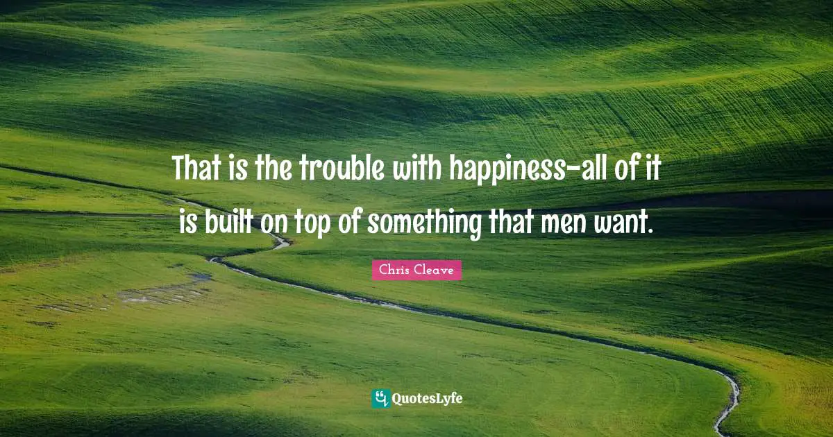 That is the trouble with happiness-all of it is built on top of something that men want.