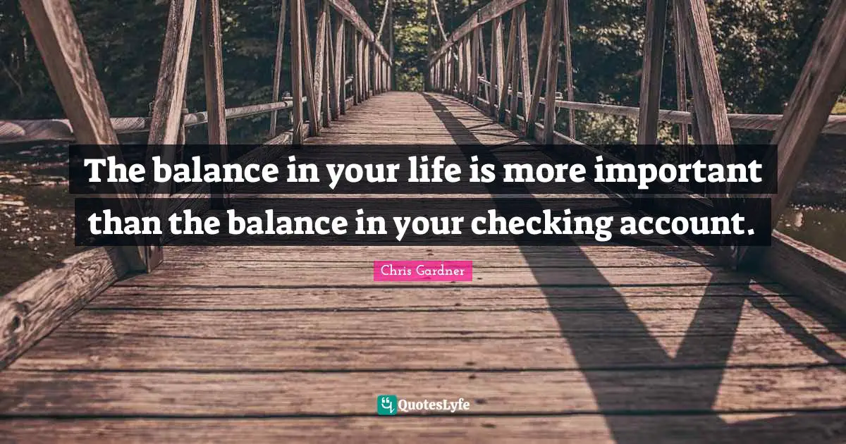 Chris Gardner Quotes: "The balance in your life is more important than the balance in your checking account."