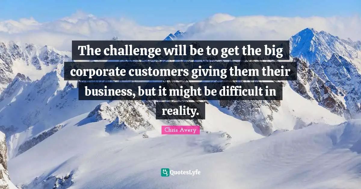 The challenge will be to get the big corporate customers giving them their business, but it might be difficult in reality.