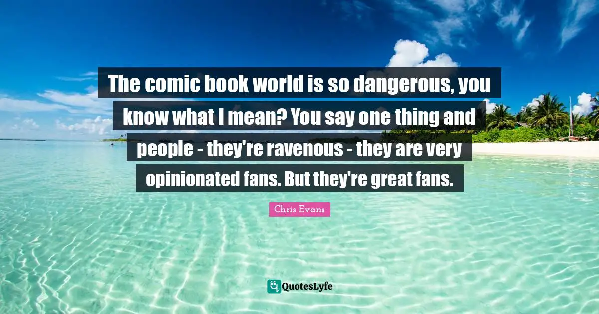 Chris Evans Quotes: "The comic book world is so dangerous, you know what I mean? You say one thing and people - they're ravenous - they are very opinionated fans. But they're great fans."