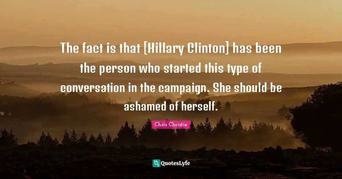 The fact is that [Hillary Clinton] has been the person who started this type of conversation in the campaign. She should be ashamed of herself.