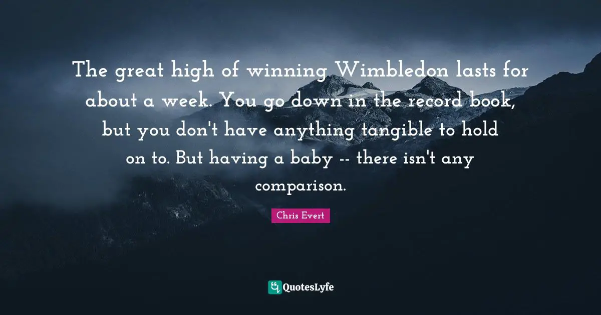 Having A Baby Quotes: "The great high of winning Wimbledon lasts for about a week. You go down in the record book, but you don't have anything tangible to hold on to. But having a baby -- there isn't any comparison."