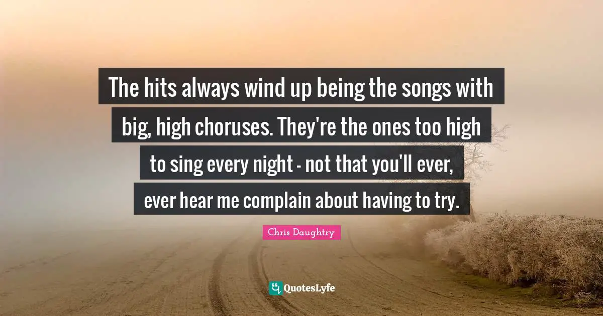 The hits always wind up being the songs with big, high choruses. They're the ones too high to sing every night - not that you'll ever, ever hear me complain about having to try.