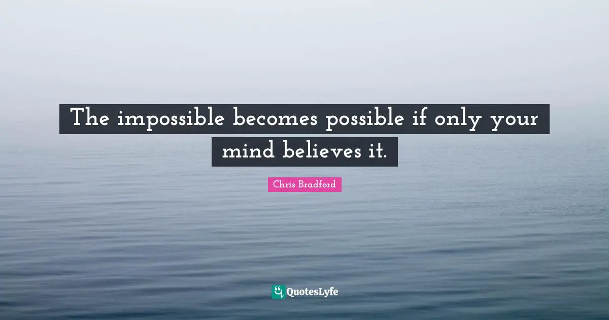 The impossible becomes possible if only your mind believes it.