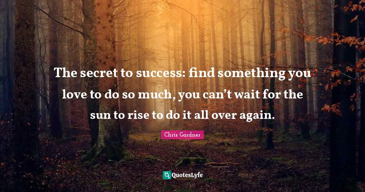 Sun Quotes: "The secret to success: find something you love to do so much, you can’t wait for the sun to rise to do it all over again."
