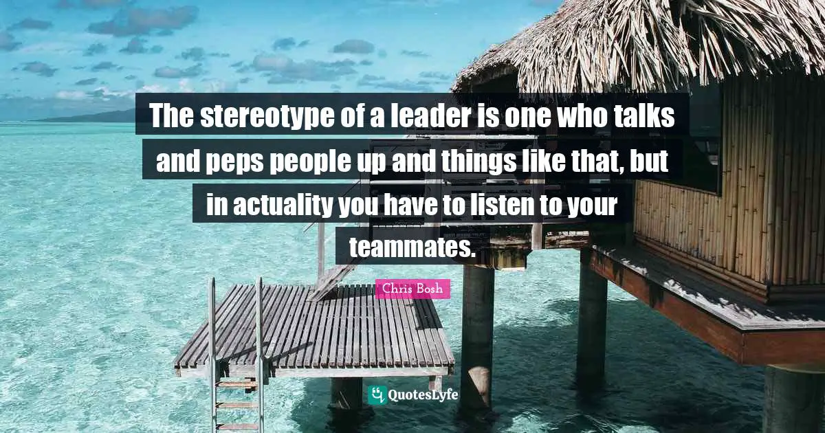 Teammate Quotes: "The stereotype of a leader is one who talks and peps people up and things like that, but in actuality you have to listen to your teammates."