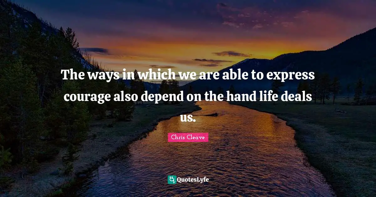 The ways in which we are able to express courage also depend on the hand life deals us.