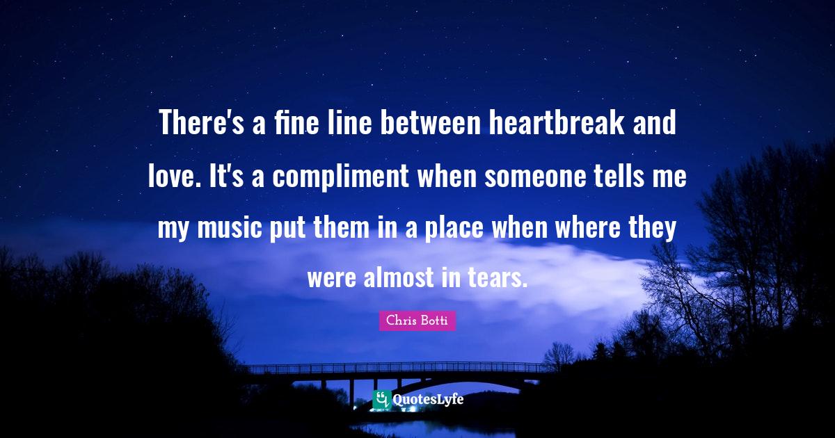 There's a fine line between heartbreak and love. It's a compliment whe... Quote by Chris Botti