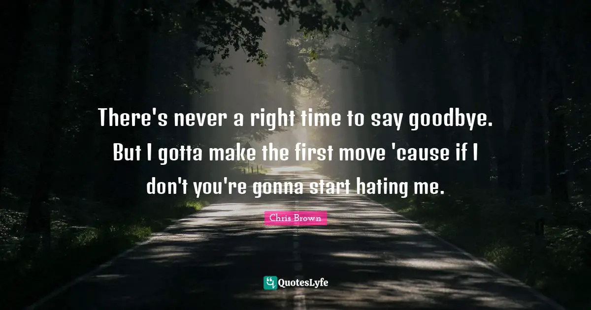 Chris Brown Quotes: "There's never a right time to say goodbye. But I gotta make the first move 'cause if I don't you're gonna start hating me."