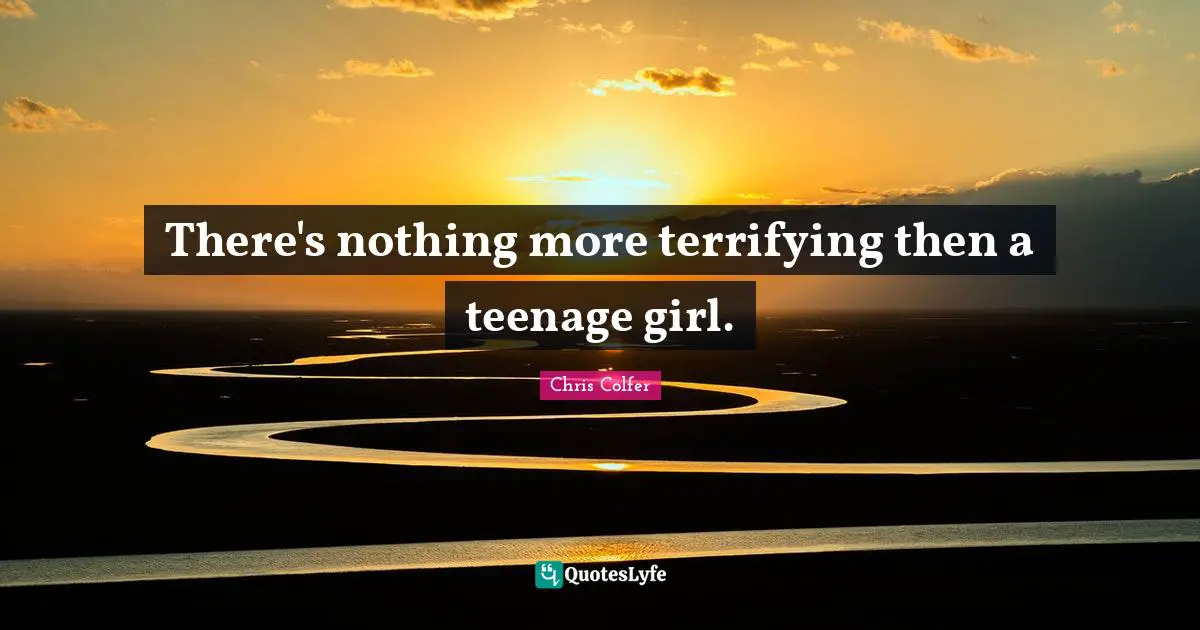 There's nothing more terrifying then a teenage girl.