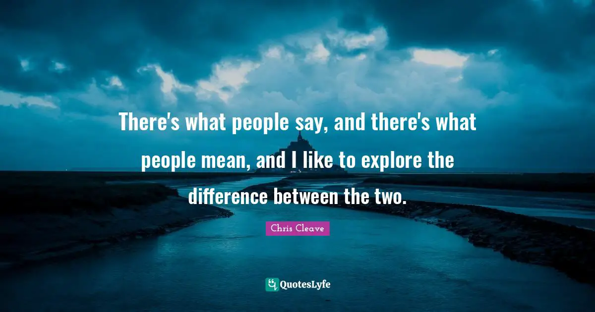 There's what people say, and there's what people mean, and I like to explore the difference between the two.