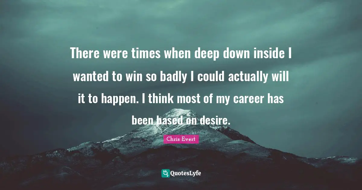 Deep Down Quotes: "There were times when deep down inside I wanted to win so badly I could actually will it to happen. I think most of my career has been based on desire."