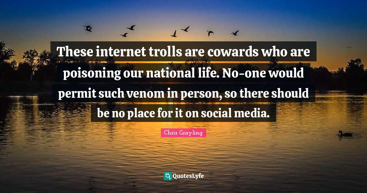 Venom Quotes: "These internet trolls are cowards who are poisoning our national life. No-one would permit such venom in person, so there should be no place for it on social media."