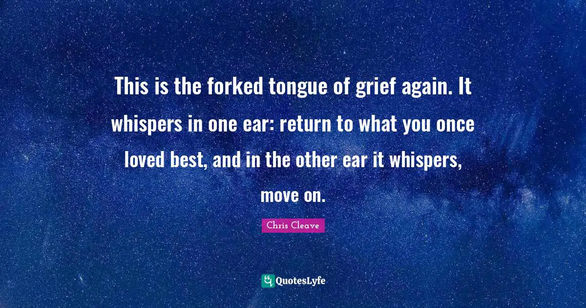 This is the forked tongue of grief again. It whispers in one ear: return to what you once loved best, and in the other ear it whispers, move on.