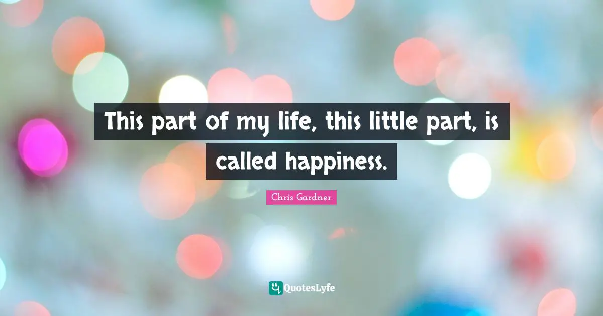 Chris Gardner Quotes: "This part of my life, this little part, is called happiness."