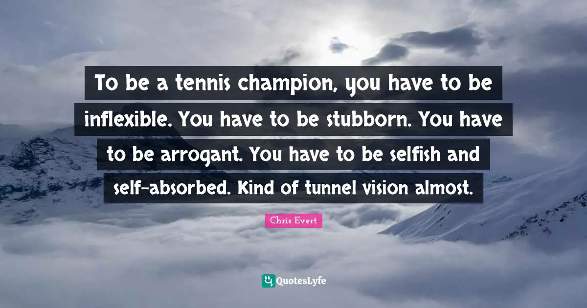 Tennis Quotes: "To be a tennis champion, you have to be inflexible. You have to be stubborn. You have to be arrogant. You have to be selfish and self-absorbed. Kind of tunnel vision almost."