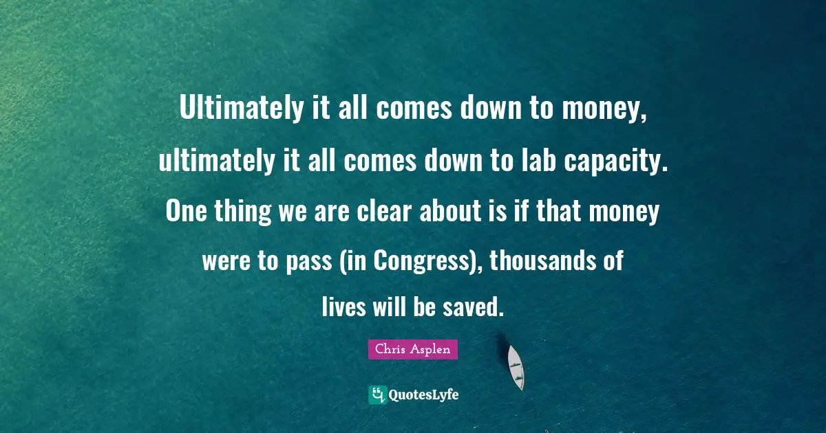 Ultimately it all comes down to money, ultimately it all comes down to lab capacity. One thing we are clear about is if that money were to pass (in Congress), thousands of lives will be saved.