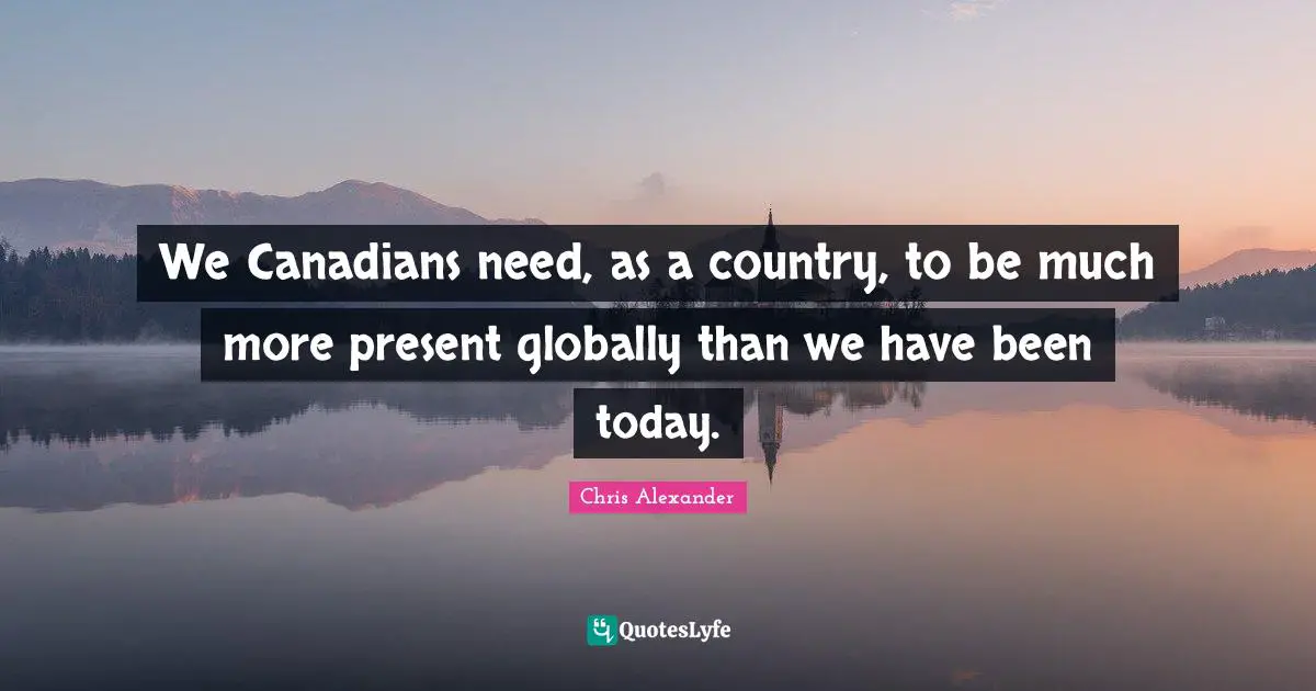 We Canadians need, as a country, to be much more present globally than we have been today.