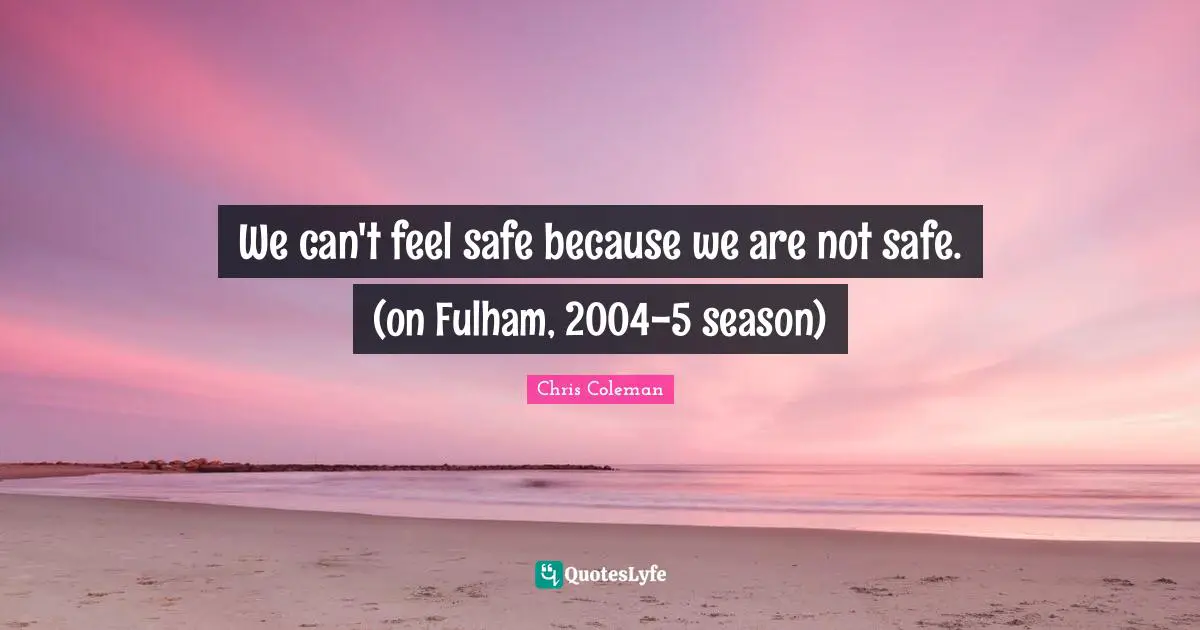 We can't feel safe because we are not safe. (on Fulham, 2004-5 season)