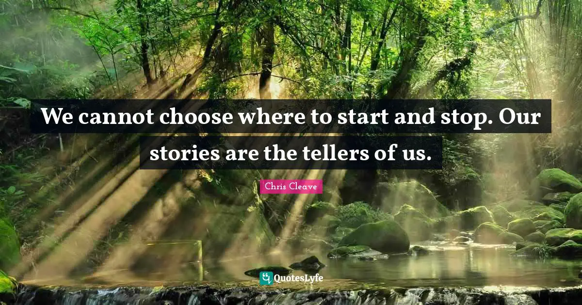 We cannot choose where to start and stop. Our stories are the tellers of us.