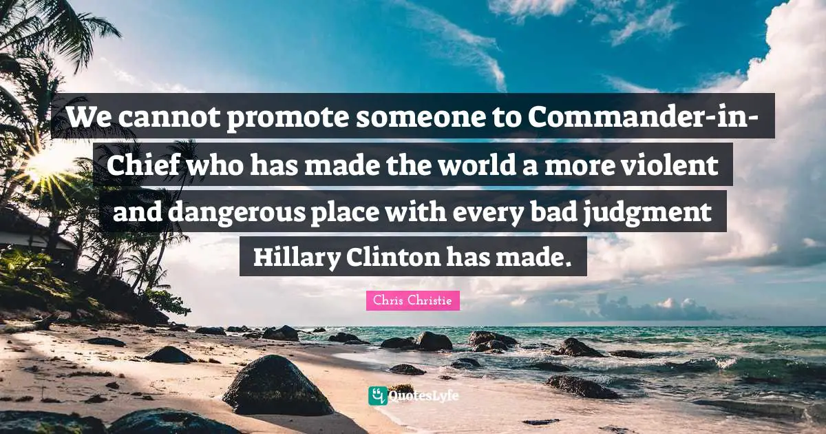 We cannot promote someone to Commander-in-Chief who has made the world a more violent and dangerous place with every bad judgment Hillary Clinton has made.
