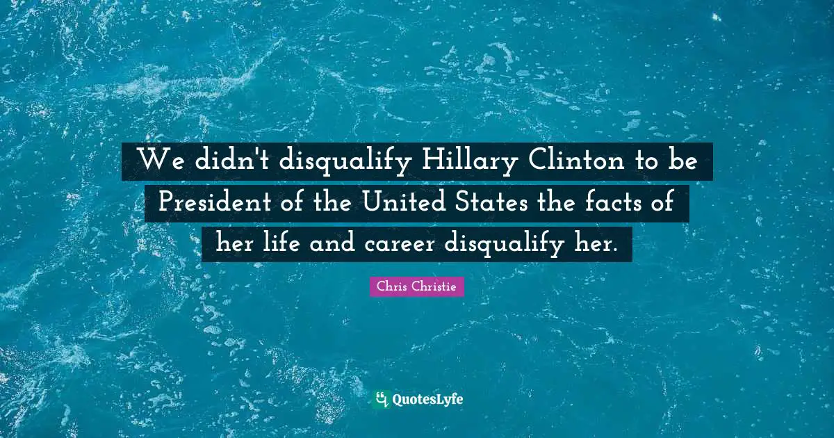 We didn't disqualify Hillary Clinton to be President of the United States the facts of her life and career disqualify her.
