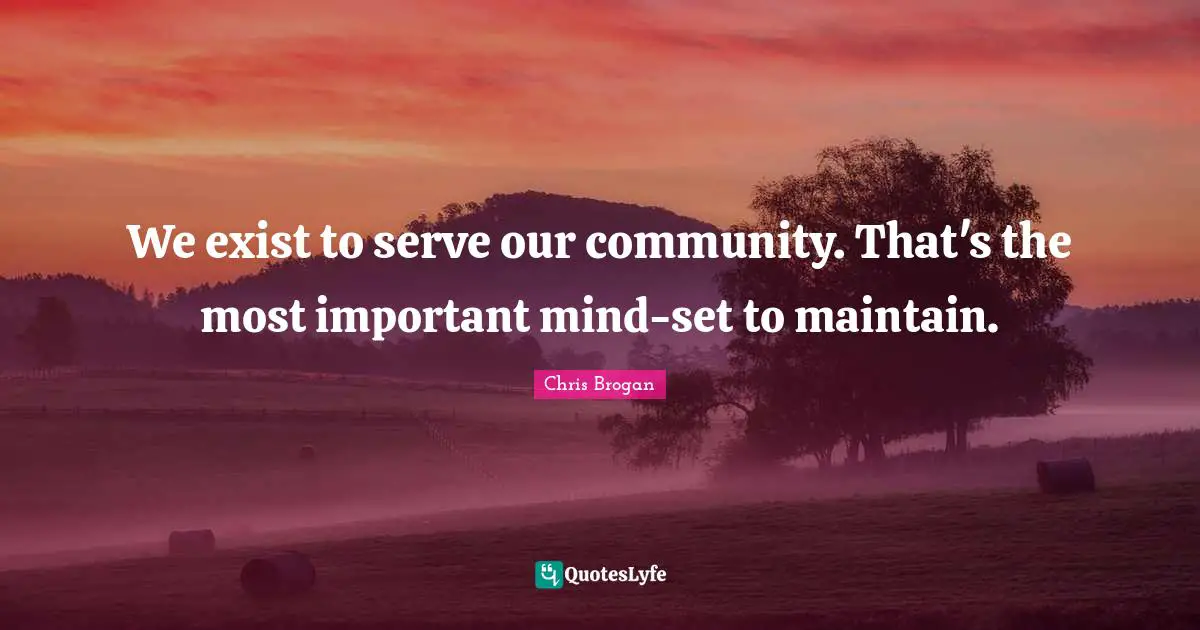 We exist to serve our community. That's the most important mind-set to maintain.
