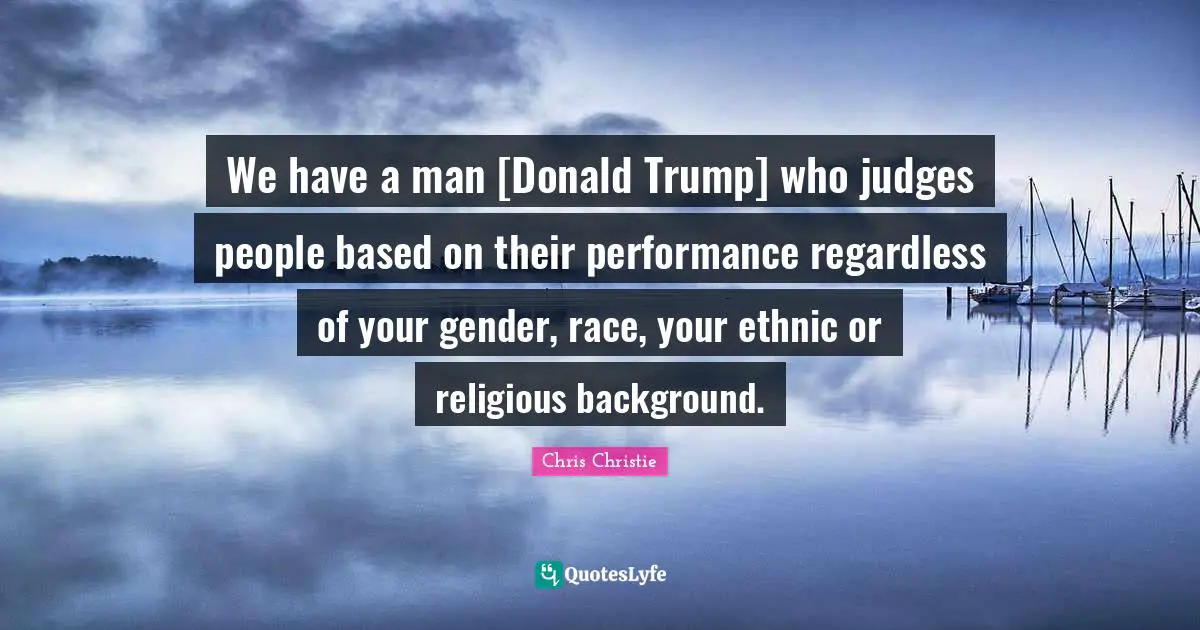 We have a man [Donald Trump] who judges people based on their performance regardless of your gender, race, your ethnic or religious background.