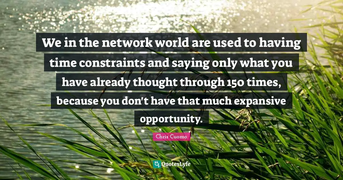We in the network world are used to having time constraints and saying only what you have already thought through 150 times, because you don't have that much expansive opportunity.