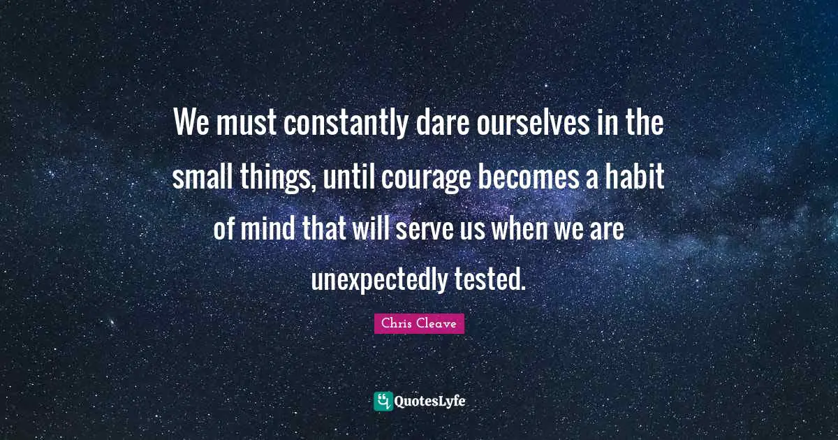 We must constantly dare ourselves in the small things, until courage becomes a habit of mind that will serve us when we are unexpectedly tested.